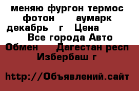 меняю фургон термос фотон 3702 аумарк декабрь 12г › Цена ­ 400 000 - Все города Авто » Обмен   . Дагестан респ.,Избербаш г.